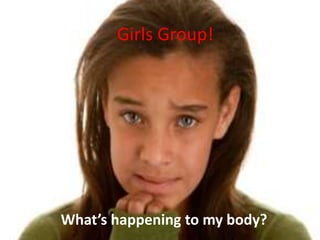 Girls Group!
What’s happening to my body?
 