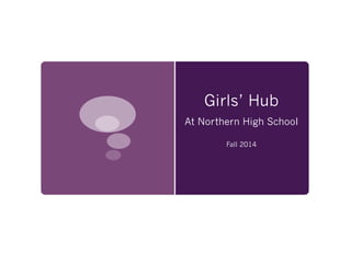 Girls’ Hub 
At Northern High School 
Fall 2014 
 