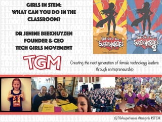 Girls in STEM:
What can you do in the
classroom?
Dr Jenine Beekhuyzen
Founder & CEO
Tech Girls movement
Creating the next generation of female technology leaders
through entrepreneurship
@TGAsuperheroes #techgirls #STEM
 