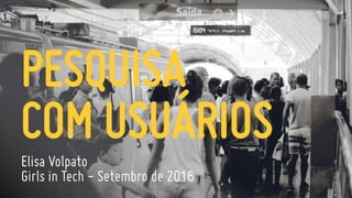 PESQUISA  
COM USUÁRIOS
Elisa Volpato
Girls in Tech - Setembro de 2016
 