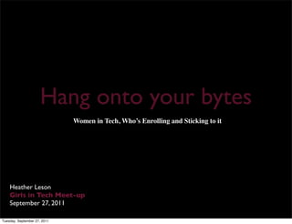 Hang onto your bytes
                              Women in Tech, Who’s Enrolling and Sticking to it




    Heather Leson
    Girls in Tech Meet-up
    September 27, 2011

Tuesday, September 27, 2011
 