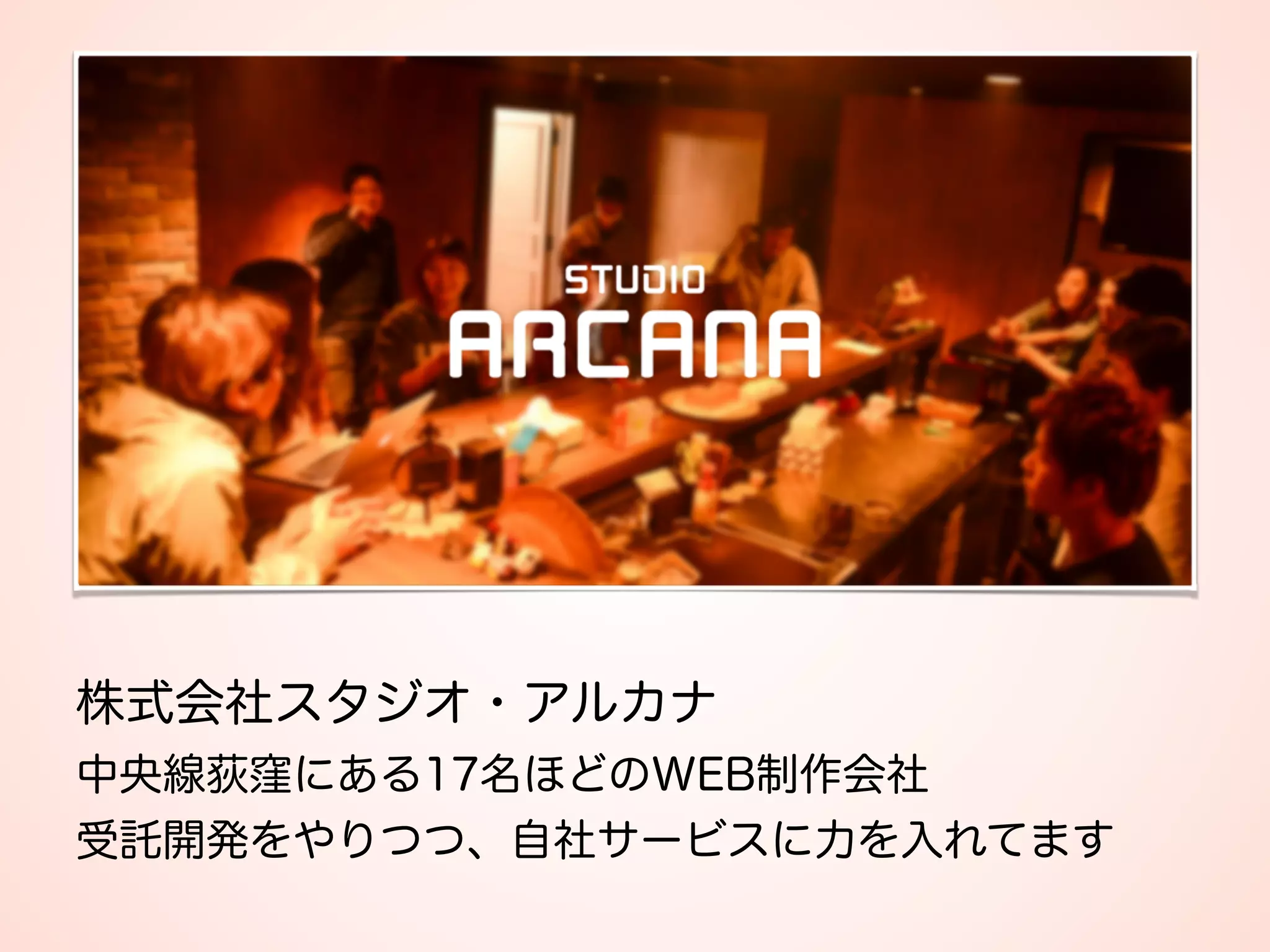 株式会社スタジオ・アルカナ 
中央線荻窪にある17名ほどのWEB制作会社 
受託開発をやりつつ、自社サービスに力を入れてます
 