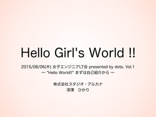Hello Girl's World !!
2015/08/06(木) 女子エンジニアLT会 presented by dots. Vol.1 
∼ Hello World!! まずは自己紹介から ∼ 
 
株式会社スタジオ・アルカナ 
深澤 ひかり
 
