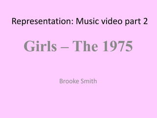 Representation: Music video part 2
Girls – The 1975
Brooke Smith
 