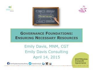 @GOTRRockies
#nonprofit
#governance/emilydavisconsulting /AskEmilyD
GOVERNANCE FOUNDATIONS:
ENSURING NECESSARY RESOURCES
Emily Davis, MNM, CGT
Emily Davis Consulting
April 14, 2015
 