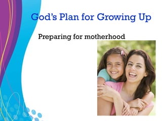 God’s Plan for Growing Up
 Preparing for motherhood
 