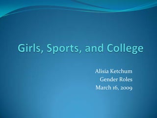 Girls, Sports, and College Alisia Ketchum Gender Roles March 16, 2009 