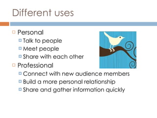 Different uses Personal Talk to people Meet people Share with each other Professional Connect with new audience members Build a more personal relationship Share and gather information quickly 
