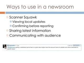 Ways to use in a newsroom Scanner Squawk Viewing local updates Confirming before reporting Sharing latest information Communicating with audience 