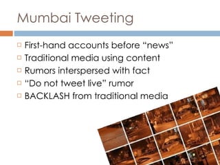 Mumbai Tweeting First-hand accounts before “news” Traditional media using content Rumors interspersed with fact “ Do not tweet live” rumor BACKLASH from traditional media 
