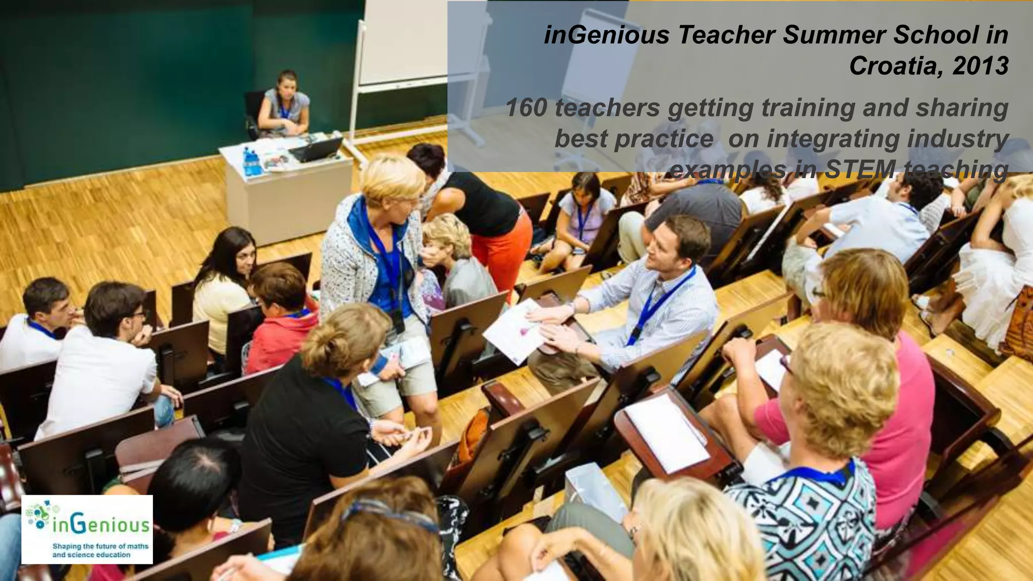 inGenious Teacher Summer School in
Croatia, 2013
160 teachers getting training and sharing
best practice on integrating industry
examples in STEM teaching
 