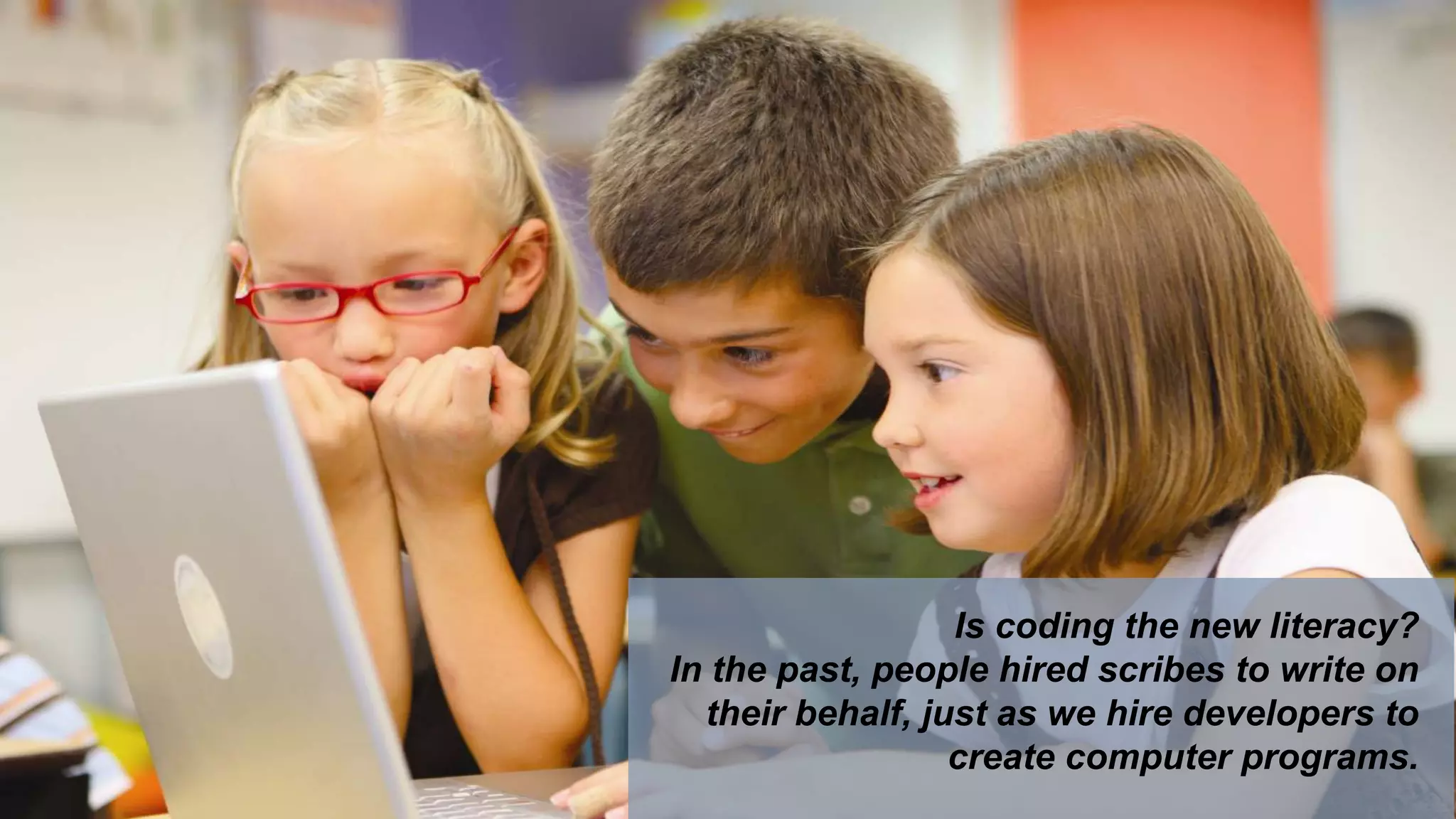 Is coding the new literacy?
In the past, people hired scribes to write on
their behalf, just as we hire developers to
create computer programs.
 