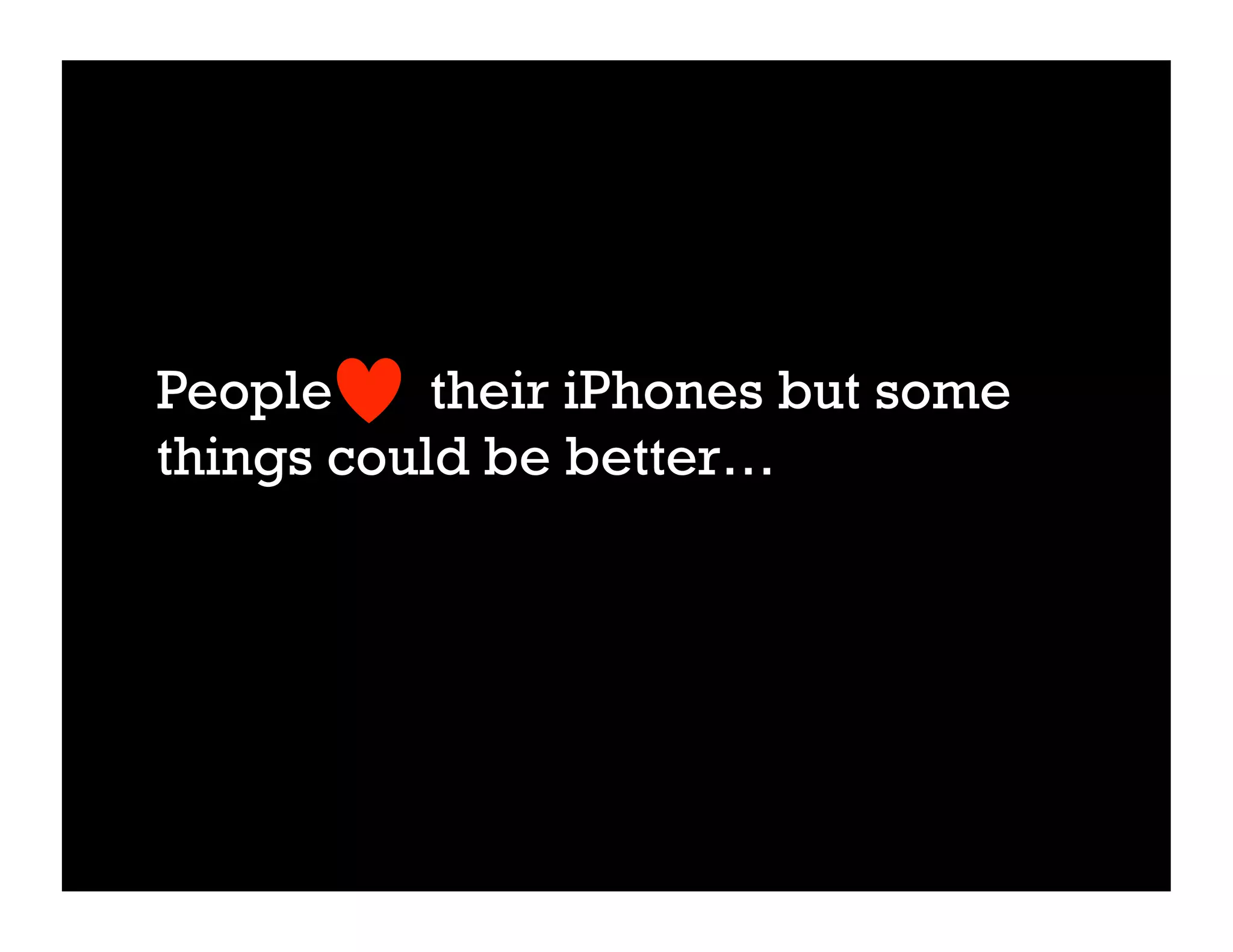 People     their iPhones but some
things could be better…
 