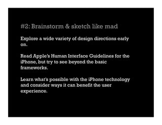 #2: Brainstorm & sketch like mad
Explore a wide variety of design directions early
on.

Read Apple’s Human Interface Guidelines for the
iPhone, but try to see beyond the basic
frameworks.

Learn what’s possible with the iPhone technology
and consider ways it can benefit the user
experience.
 
