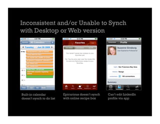 Inconsistent and/or Unable to Synch
with Desktop or Web version




Built-in calendar          Epicurious doesn’t synch   Can’t edit LinkedIn
doesn’t synch to do list   with online recipe box     profile via app
 