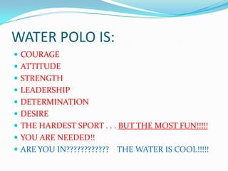 WATER POLO IS:	COURAGEATTITUDESTRENGTHLEADERSHIPDETERMINATIONDESIRETHE HARDEST SPORT . . . BUT THE MOST FUN!!!!!YOU ARE NEEDED!!ARE YOU IN????????????    THE WATER IS COOL!!!!!
