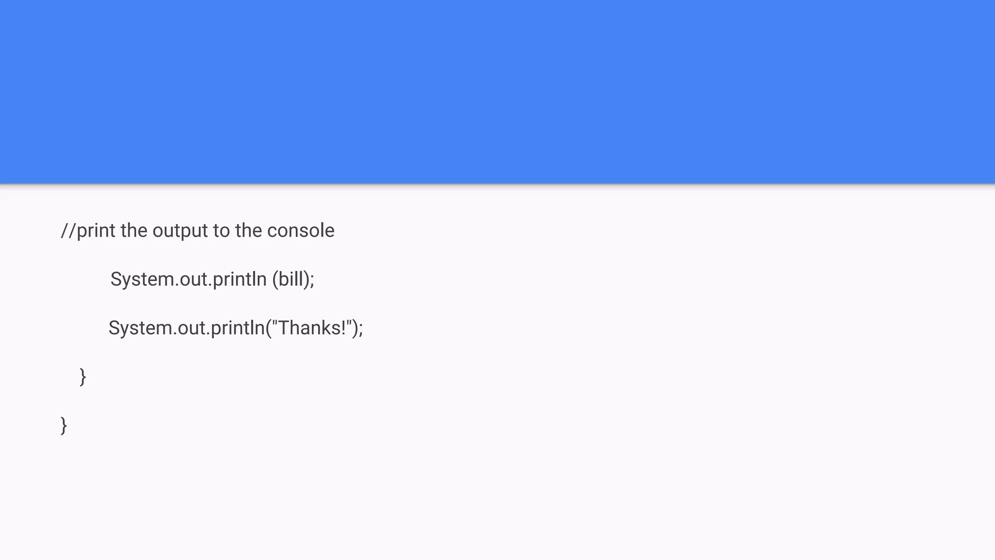 //print the output to the console System.out.println (bill); System.out.println("Thanks!"); } } 