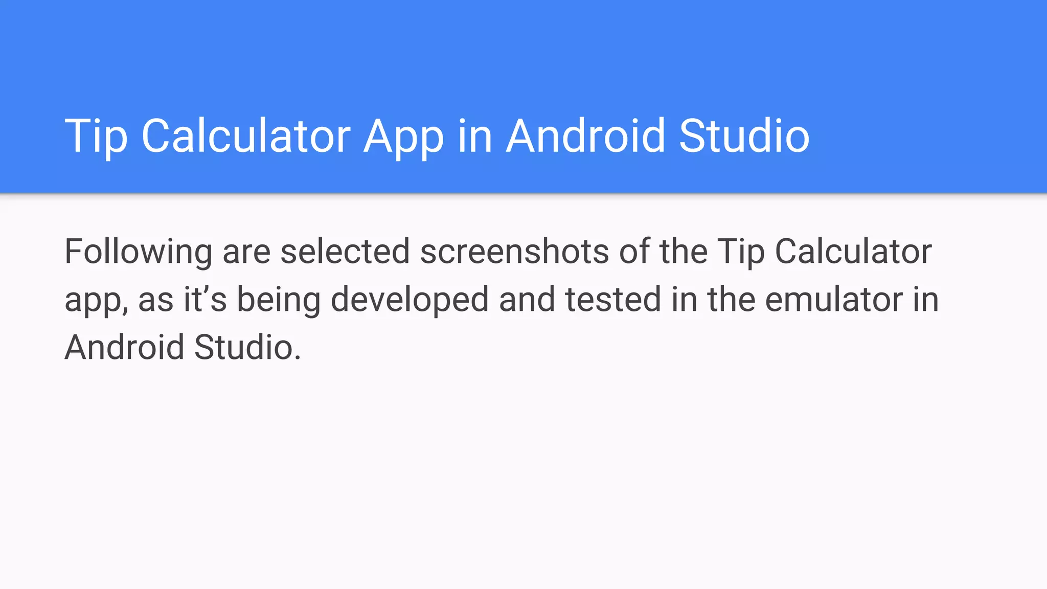 Tip Calculator App in Android Studio Following are selected screenshots of the Tip Calculator app, as it’s being developed and tested in the emulator in Android Studio. 