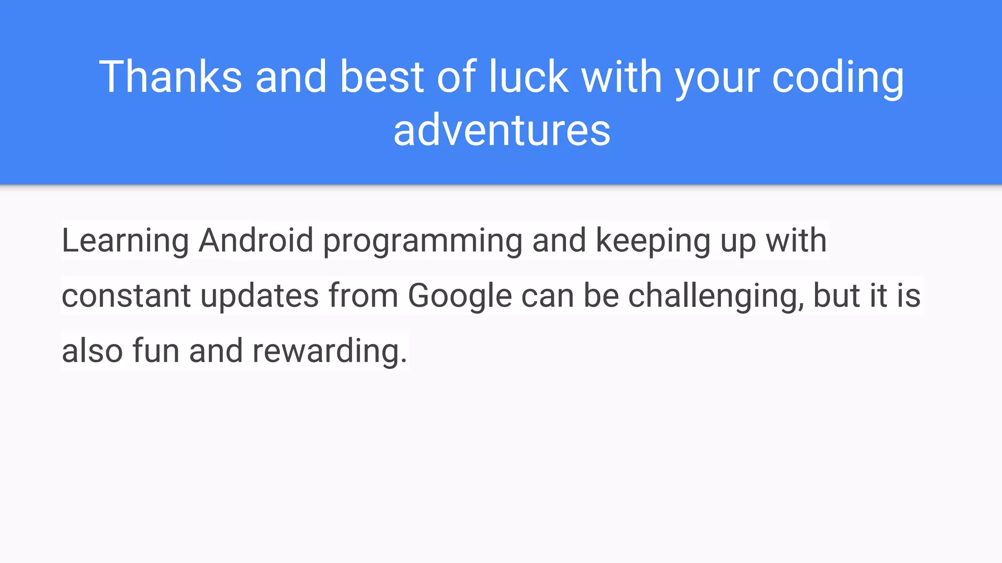 Thanks and best of luck with your coding adventures Learning Android programming and keeping up with constant updates from Google can be challenging, but it is also fun and rewarding. 