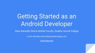 Getting Started as an
Android Developer
Stani Meredith Web & Mobile Faculty, Seattle Central College
Email: Stanislava.Meredith@seattlecolleges.edu
@StaniMeredith
 