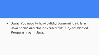 ● Java: You need to have solid programming skills in
Java basics and also be versed with Object Oriented
Programming in Java.
 