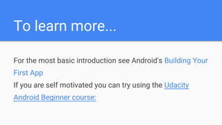 To learn more...
For the most basic introduction see Android's Building Your
First App
If you are self motivated you can try using the Udacity
Android Beginner course:
 
