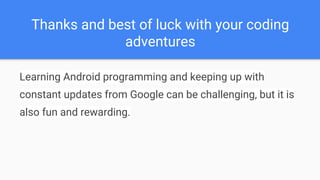 Thanks and best of luck with your coding
adventures
Learning Android programming and keeping up with
constant updates from Google can be challenging, but it is
also fun and rewarding.
 