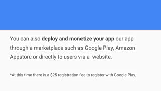 You can also deploy and monetize your app our app
through a marketplace such as Google Play, Amazon
Appstore or directly to users via a website.
*At this time there is a $25 registration fee to register with Google Play.
 