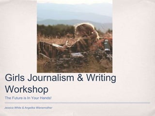 Jessica White & Angelika Wienerroither
Girls Journalism & Writing
Workshop
The Future is In Your Hands!
 