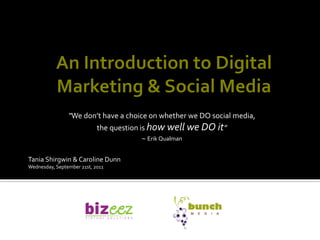 “We don’t have a choice on whether we DO social media,
                            the question is how well we DO it”
                                          ~ Erik Qualman

Tania Shirgwin & Caroline Dunn
Wednesday, September 21st, 2011
 
