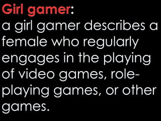 Girl gamer:a girl gamer describes a female who regularly engages in the playing of video games, role-playing games, or other games. 