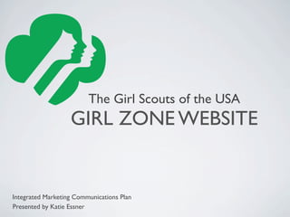 The Girl Scouts of the USA
                   GIRL ZONE WEBSITE


Integrated Marketing Communications Plan
Presented by Katie Essner
 