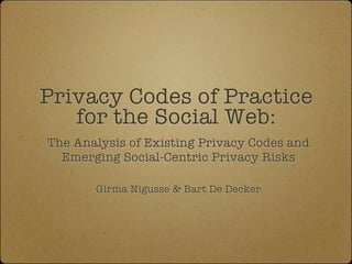 Privacy Codes of Practice
   for the Social Web:
The Analysis of Existing Privacy Codes and
  Emerging Social-Centric Privacy Risks

       Girma Nigusse & Bart De Decker
 