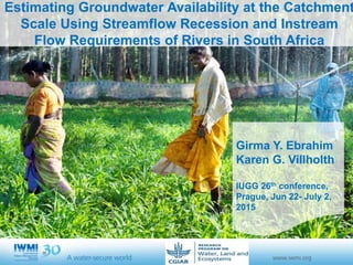 Estimating Groundwater Availability at the Catchment
Scale Using Streamflow Recession and Instream
Flow Requirements of Rivers in South Africa
Girma Y. Ebrahim
Karen G. Villholth
IUGG 26th conference,
Prague, Jun 22- July 2,
2015
 