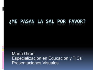 ¿ME PASAN LA SAL POR FAVOR?

María Girón
Especialización en Educación y TICs
Presentaciones Visuales

 