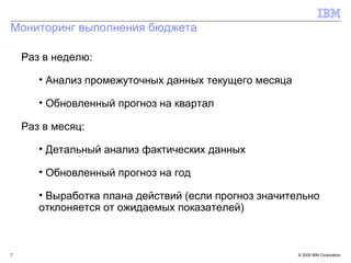 Мониторинг выполнения бюджета Раз в неделю: Анализ промежуточных данных текущего месяца Обновленный прогноз на квартал Раз в месяц: Детальный анализ фактических данных  Обновленный прогноз на год Выработка плана действий (если прогноз значительно  отклоняется от ожидаемых показателей) 