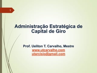 Administração Estratégica de
Capital de Giro
Prof. Ueliton T. Carvalho, Mestre
www.utcarvalho.com
utarcisio@gmail.com
1
 