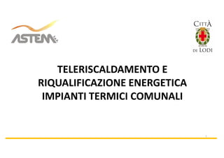 TELERISCALDAMENTO E
RIQUALIFICAZIONE ENERGETICA
IMPIANTI TERMICI COMUNALI
1
 