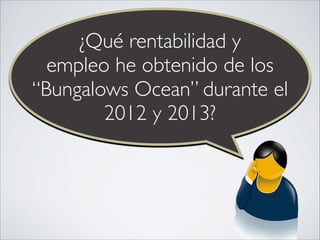 ¿Qué rentabilidad y
empleo he obtenido de los
“Bungalows Ocean” durante el
2012 y 2013?

 