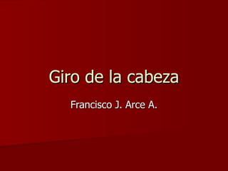 Giro de la cabeza Francisco J. Arce A. 