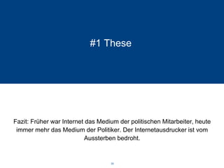 #1 These 
Fazit: Früher war Internet das Medium der politischen Mitarbeiter, heute immer mehr das Medium der Politiker. Der Internetausdrucker ist vom Aussterben bedroht. 
35 
 