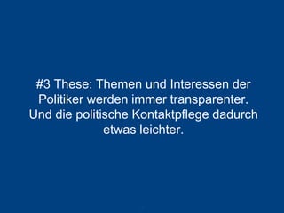 #3 These: Themen und Interessen der Politiker werden immer transparenter. Und die politische Kontaktpflege dadurch etwas leichter. 
45 
 