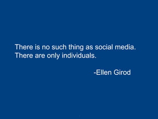 There is no such thing as social media. There are only individuals. -Ellen Girod 
6 
 