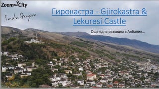 Гирокастра - Gjirokastra &
Lekuresi Castle
Още една разходка в Албания…
 