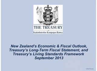 © The Treasury
New Zealand’s Economic & Fiscal Outlook,
Treasury’s Long-Term Fiscal Statement, and
Treasury’s Living Standards Framework
September 2013
 