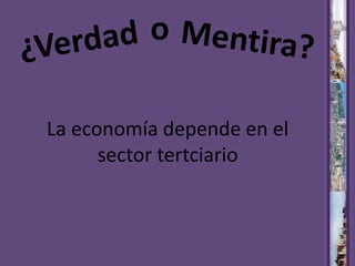 oMentira?¿VerdadLa economía depende en el sector tertciario