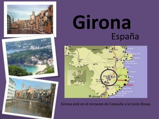 Girona España Girona está en el noroeste de Cataluña a la Costa Brava. 