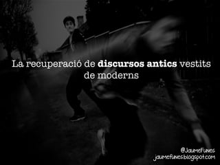 La recuperació de discursos antics vestits
de moderns

@JaumeFunes
jaumefunes.blogspot.com

 