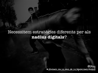 Necessitem estratègies diferents per als
nadius digitals? 

@DReig
#Jóvenes_en_la_era_de_la_hiperconectividad

 