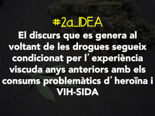 #2a_IDEA

El discurs que es genera al
voltant de les drogues segueix
condicionat per l’experiència
viscuda anys anteriors amb els
consums problemàtics d’heroïna i
VIH-SIDA

 